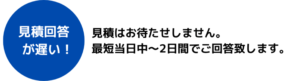 ・見積回答が遅い
見積はお待たせしません。
最短当日中~2日間でご回答致します。